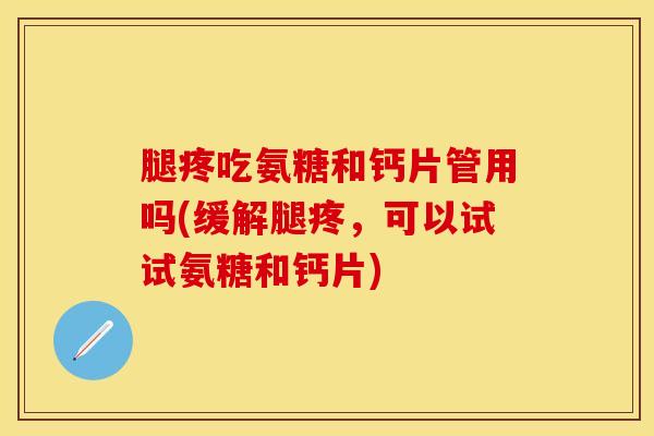 腿疼吃氨糖和钙片管用吗(缓解腿疼,可以试试氨糖和钙片) 腿疼吃氨糖和钙片管用吗(缓解腿疼,可以试试氨糖和钙片)