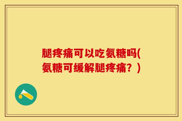 腿疼痛可以吃氨糖吗(氨糖可缓解腿疼痛？)
