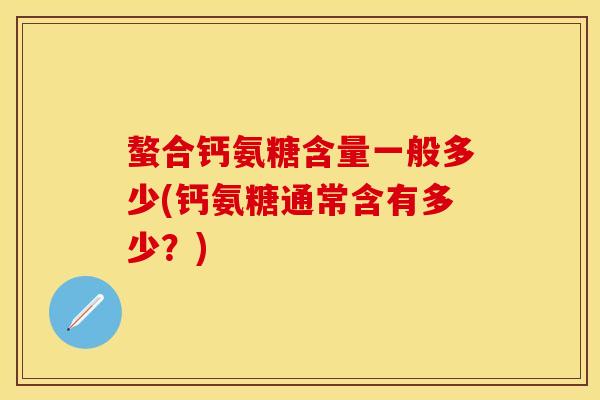 螯合钙氨糖含量一般多少(钙氨糖通常含有多少？)
