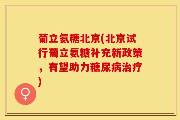 葡立氨糖北京(北京试行葡立氨糖补充新政策，有望助力)