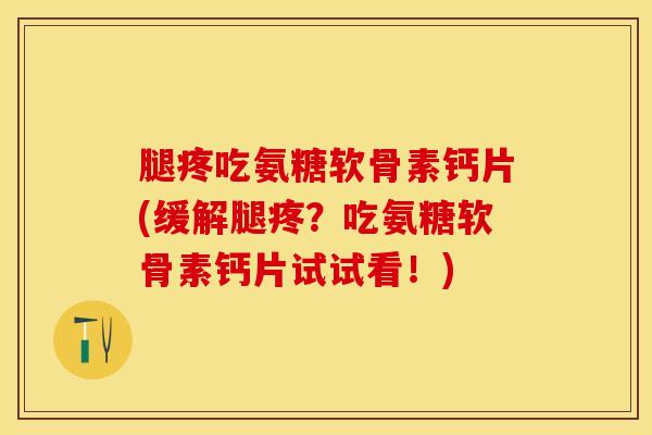 腿疼吃氨糖软骨素钙片(缓解腿疼？吃氨糖软骨素钙片试试看！)
