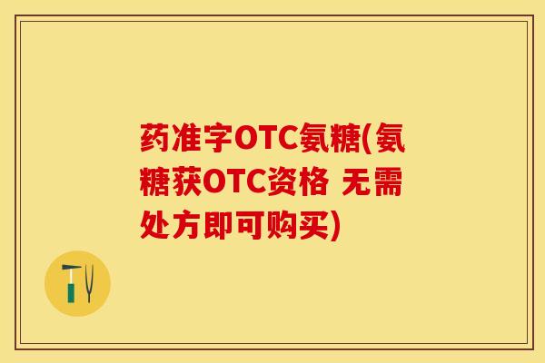 药准字OTC氨糖(氨糖获OTC资格 无需处方即可购买)