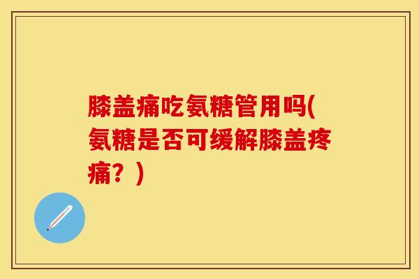 膝盖痛吃氨糖管用吗(氨糖是否可缓解膝盖?) 膝盖痛吃氨糖管用吗(氨糖是否可缓解膝盖?)