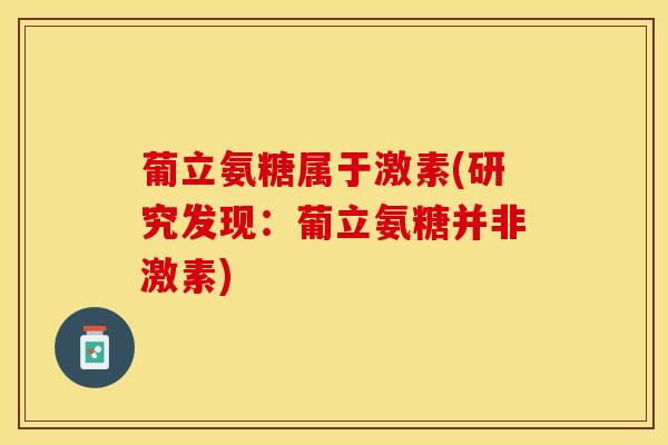 葡立氨糖属于激素(研究发现:葡立氨糖并非激素) 葡立氨糖属于激素(研究发现:葡立氨糖并非激素)