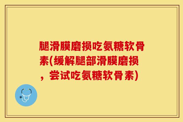 腿滑膜磨损吃氨糖软骨素(缓解腿部滑膜磨损，尝试吃氨糖软骨素)