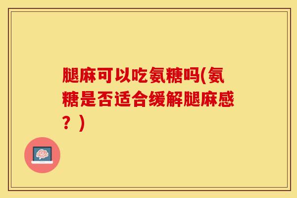 腿麻可以吃氨糖吗(氨糖是否适合缓解腿麻感？)