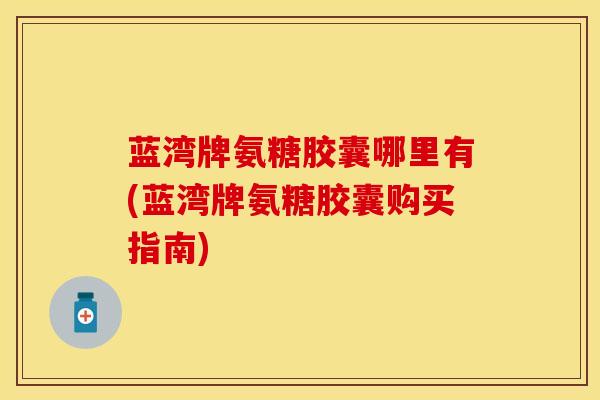 蓝湾牌氨糖胶囊哪里有(蓝湾牌氨糖胶囊购买指南) 蓝湾牌氨糖胶囊哪里有(蓝湾牌氨糖胶囊购买指南)