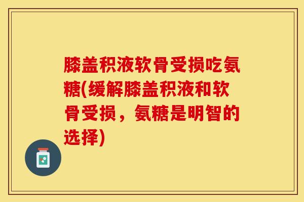 膝盖积液软骨受损吃氨糖(缓解膝盖积液和软骨受损，氨糖是明智的选择)