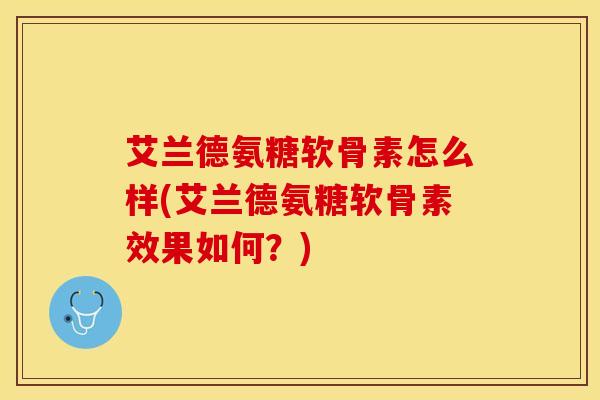 艾兰德氨糖软骨素怎么样(艾兰德氨糖软骨素效果如何？)