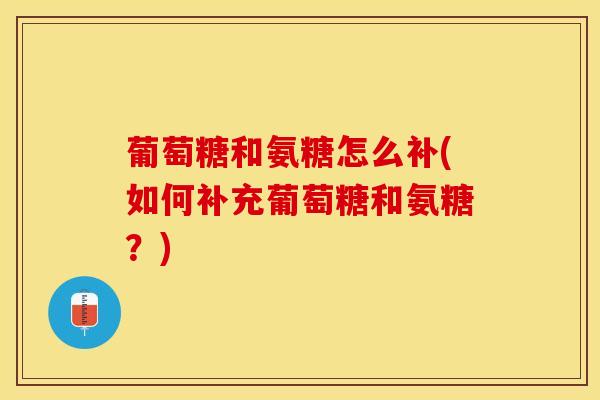 葡萄糖和氨糖怎么补(如何补充葡萄糖和氨糖？)