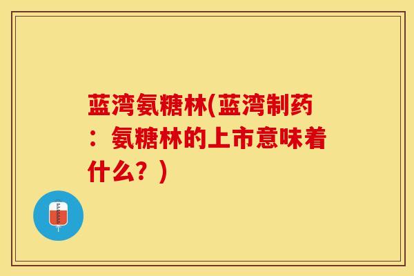 蓝湾氨糖林(蓝湾制药：氨糖林的上市意味着什么？)