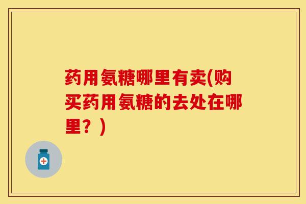 药用氨糖哪里有卖(购买药用氨糖的去处在哪里？)