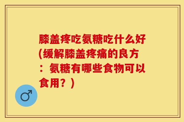 膝盖疼吃氨糖吃什么好(缓解膝盖的良方:氨糖有哪些食物可以食用?) 膝盖疼吃氨糖吃什么好(缓解膝盖的良方:氨糖有哪些食物可以食用?)