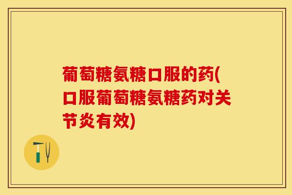 葡萄糖氨糖口服的药(口服葡萄糖氨糖药对关节炎有效)