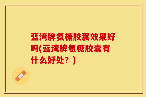 蓝湾牌氨糖胶囊效果好吗(蓝湾牌氨糖胶囊有什么好处？)