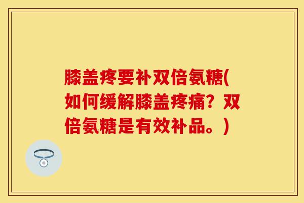 膝盖疼要补双倍氨糖(如何缓解膝盖?双倍氨糖是有效补品。) 膝盖疼要补双倍氨糖(如何缓解膝盖?双倍氨糖是有效补品。)