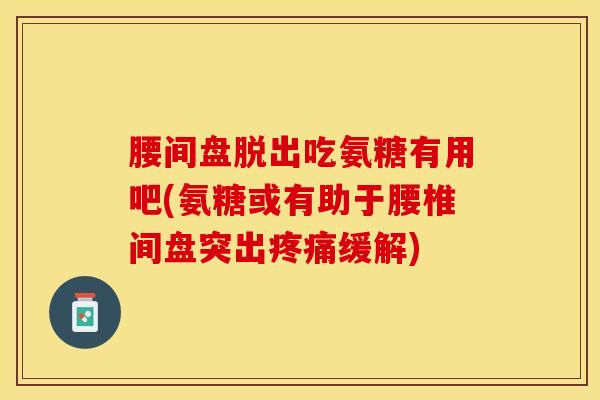 腰间盘脱出吃氨糖有用吧(氨糖或有助于腰椎间盘突出疼痛缓解)