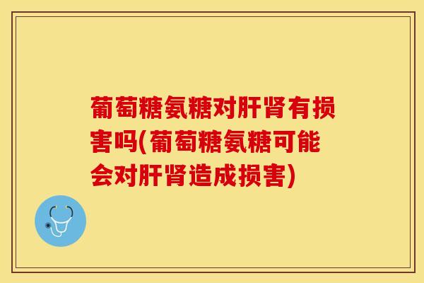 葡萄糖氨糖对肝肾有损害吗(葡萄糖氨糖可能会对肝肾造成损害)