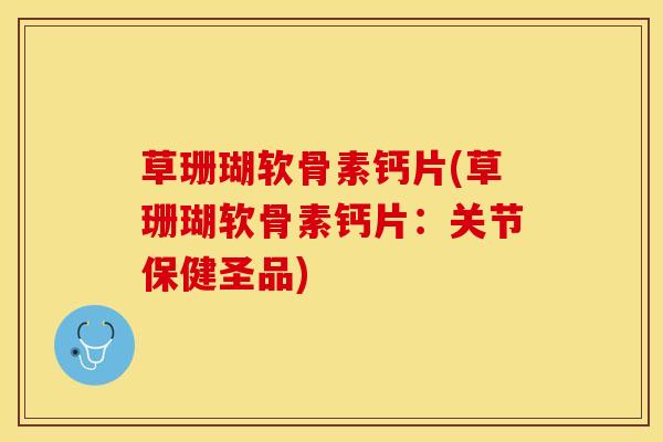 草珊瑚软骨素钙片(草珊瑚软骨素钙片：关节保健圣品)