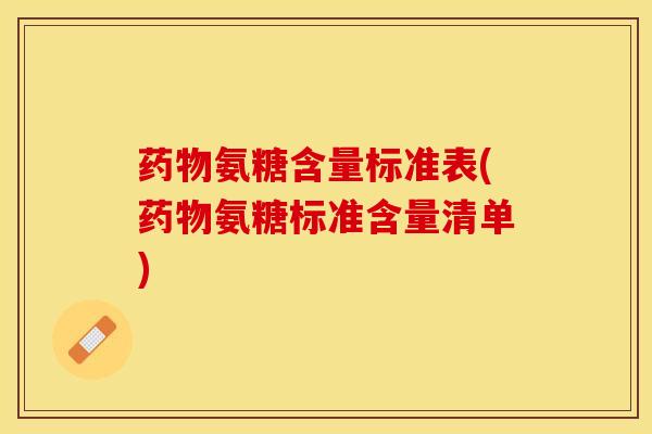 药物氨糖含量标准表(药物氨糖标准含量清单)