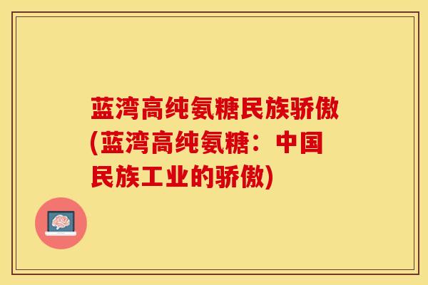蓝湾高纯氨糖民族骄傲(蓝湾高纯氨糖：中国民族工业的骄傲)