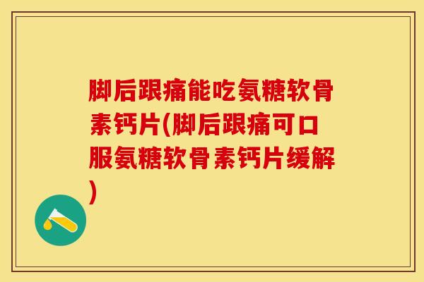 脚后跟痛能吃氨糖软骨素钙片(脚后跟痛可口服氨糖软骨素钙片缓解)