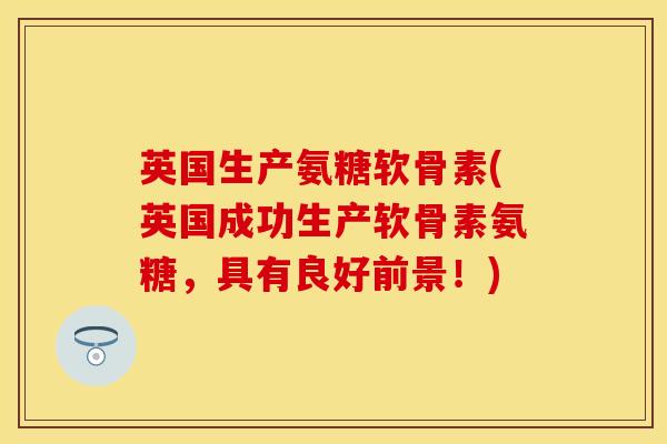 英国生产氨糖软骨素(英国成功生产软骨素氨糖，具有良好前景！)