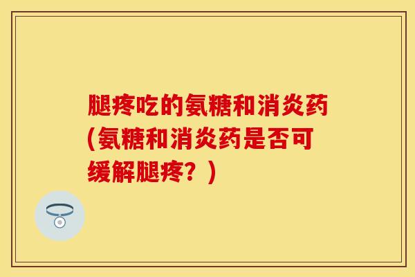 腿疼吃的氨糖和药(氨糖和药是否可缓解腿疼?) 腿疼吃的氨糖和药(氨糖和药是否可缓解腿疼?)