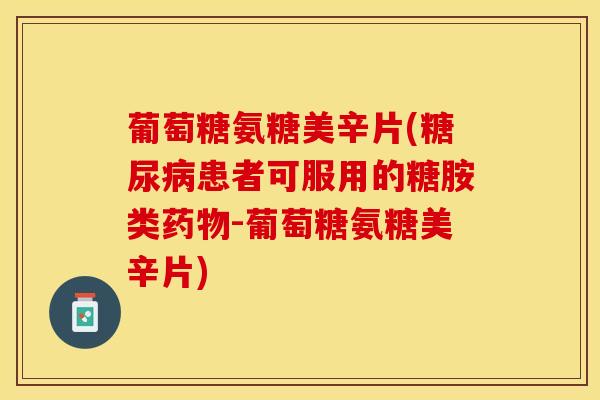 葡萄糖氨糖美辛片(糖尿病患者可服用的糖胺类药物-葡萄糖氨糖美辛片)