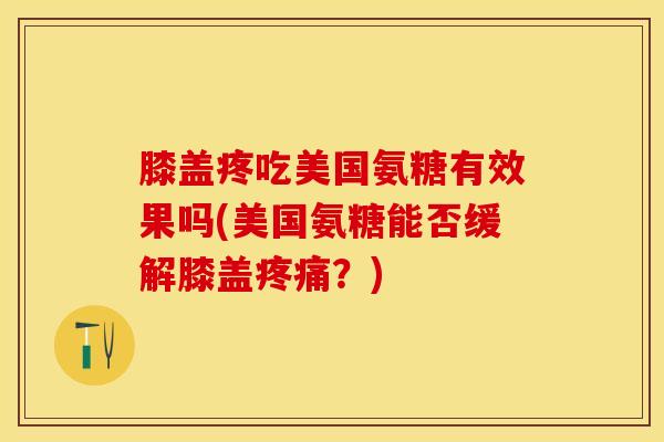 膝盖疼吃美国氨糖有效果吗(美国氨糖能否缓解膝盖疼痛？)