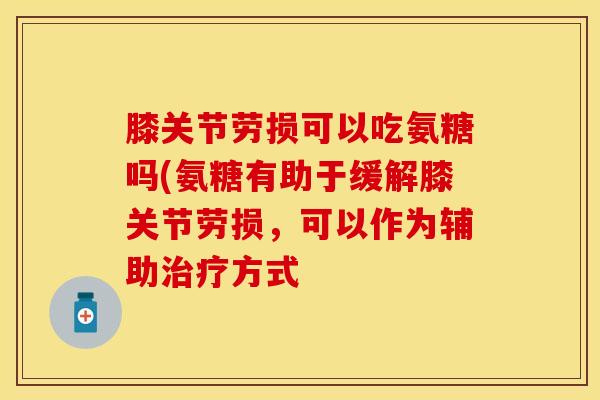 膝关节劳损可以吃氨糖吗(氨糖有助于缓解膝关节劳损，可以作为辅助治疗方式
