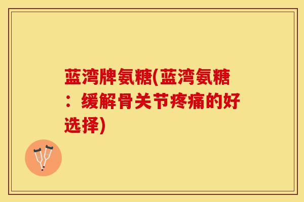 蓝湾牌氨糖(蓝湾氨糖：缓解骨关节疼痛的好选择)