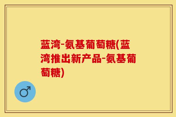 蓝湾-氨基葡萄糖(蓝湾推出新产品-氨基葡萄糖)
