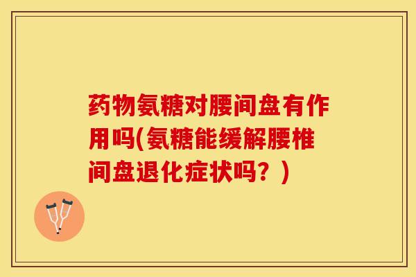 药物氨糖对腰间盘有作用吗(氨糖能缓解腰椎间盘退化症状吗？)