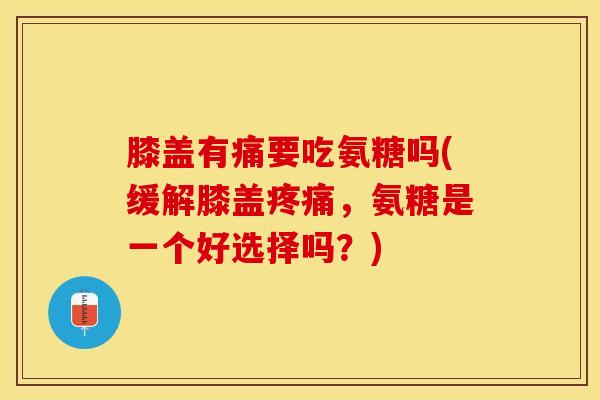膝盖有痛要吃氨糖吗(缓解膝盖疼痛，氨糖是一个好选择吗？)