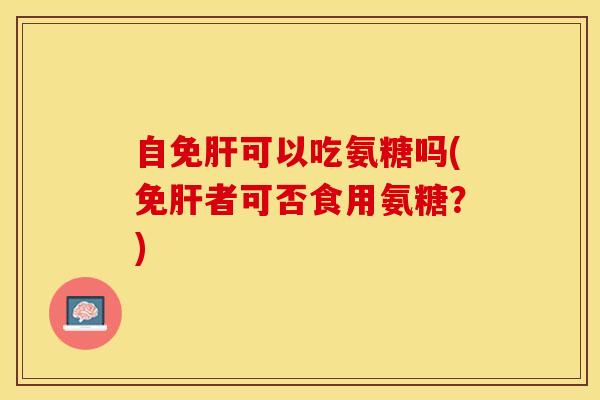 自免肝可以吃氨糖吗(免肝者可否食用氨糖？)