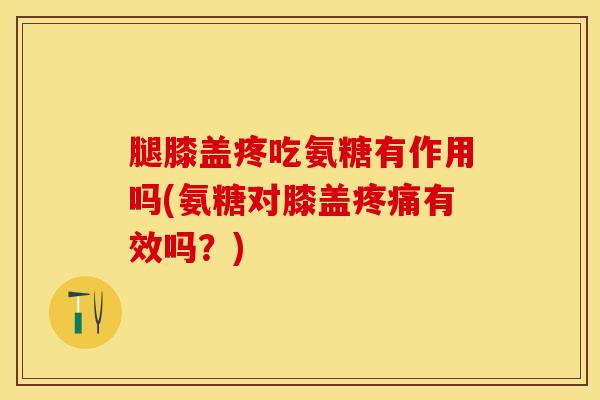 腿膝盖疼吃氨糖有作用吗(氨糖对膝盖有效吗?) 腿膝盖疼吃氨糖有作用吗(氨糖对膝盖有效吗?)