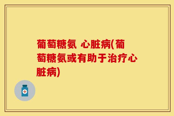 葡萄糖氨 心脏病(葡萄糖氨或有助于治疗心脏病)