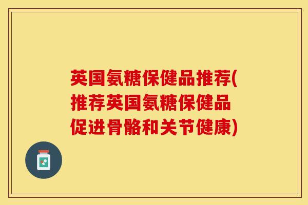 英国氨糖保健品推荐(推荐英国氨糖保健品 促进骨骼和关节健康)
