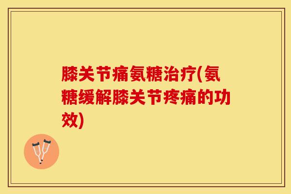 膝关节痛氨糖(氨糖缓解膝关节的功效) 膝关节痛氨糖(氨糖缓解膝关节的功效)