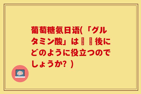 葡萄糖氨日语(「グルタミン酸」は運動後にどのように役立つのでしょうか?) 葡萄糖氨日语(「グルタミン酸」は運動後にどのように役立つのでしょうか?)