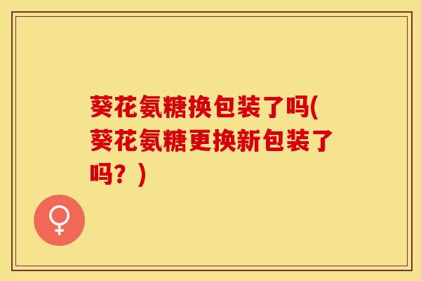 葵花氨糖换包装了吗(葵花氨糖更换新包装了吗？)