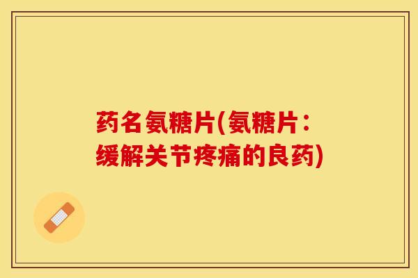 药名氨糖片(氨糖片：缓解关节疼痛的良药)