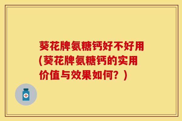 葵花牌氨糖钙好不好用(葵花牌氨糖钙的实用价值与效果如何？)