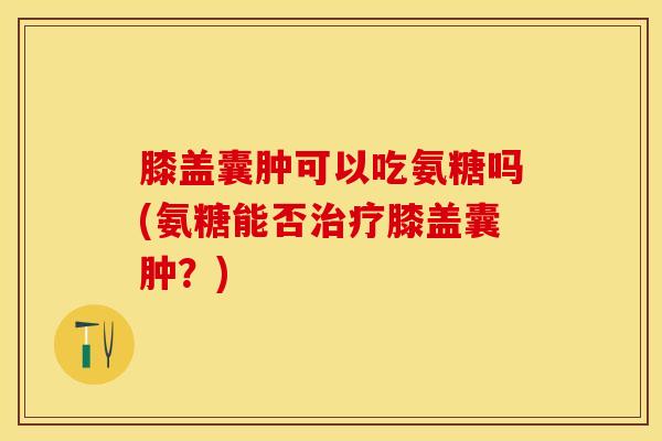 膝盖囊肿可以吃氨糖吗(氨糖能否治疗膝盖囊肿？)