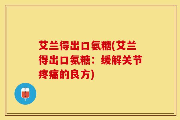 艾兰得出口氨糖(艾兰得出口氨糖：缓解关节疼痛的良方)