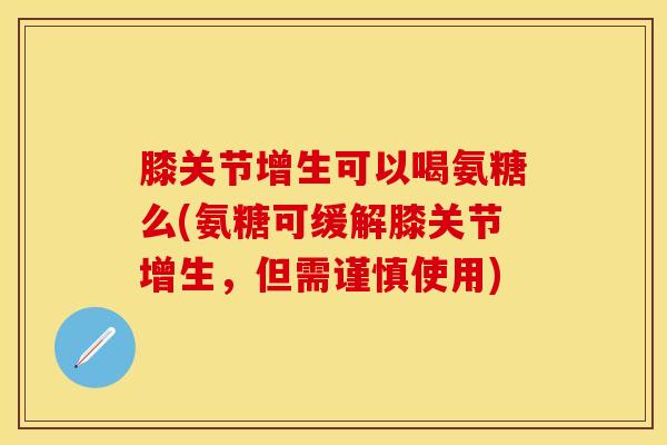 膝关节增生可以喝氨糖么(氨糖可缓解膝关节增生，但需谨慎使用)