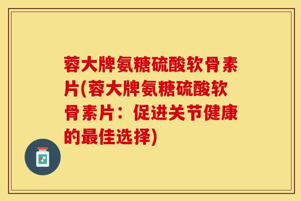 蓉大牌氨糖硫酸软骨素片(蓉大牌氨糖硫酸软骨素片：促进关节健康的佳选择)