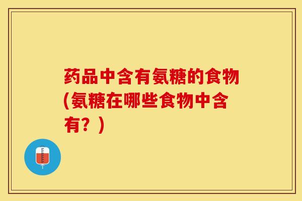 药品中含有氨糖的食物(氨糖在哪些食物中含有？)