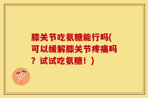 膝关节吃氨糖能行吗(可以缓解膝关节疼痛吗？试试吃氨糖！)
